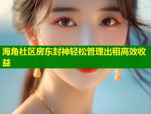 海角社区房东封神轻松管理出租高效收益