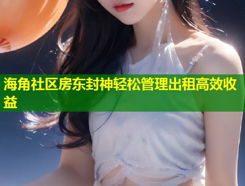 海角社区房东封神轻松管理出租高效收益