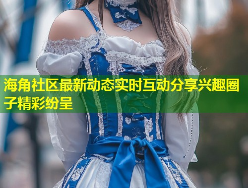 海角社区最新动态实时互动分享兴趣圈子精彩纷呈