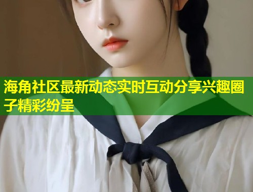 海角社区最新动态实时互动分享兴趣圈子精彩纷呈
