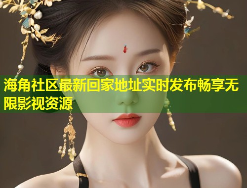 海角社区最新回家地址实时发布畅享无限影视资源