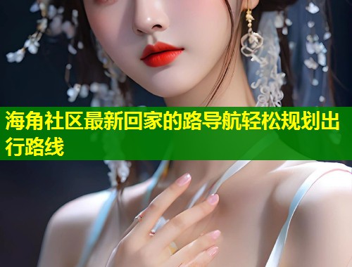 海角社区最新回家的路导航轻松规划出行路线