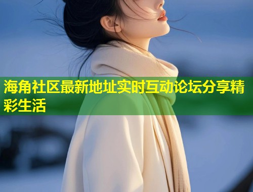 海角社区最新地址实时互动论坛分享精彩生活