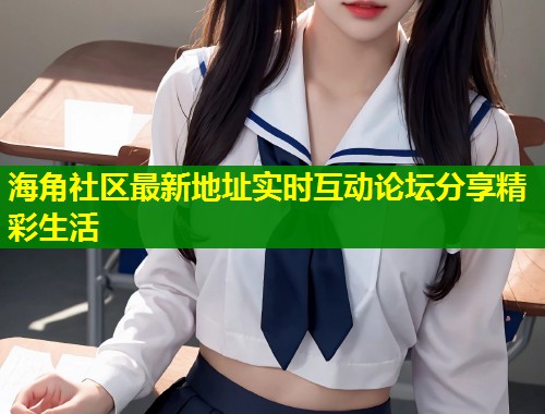 海角社区最新地址实时互动论坛分享精彩生活