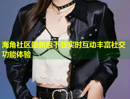海角社区最新版下载实时互动丰富社交功能体验
