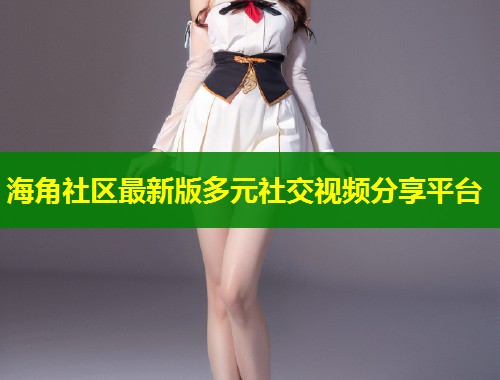 海角社区最新版多元社交视频分享平台