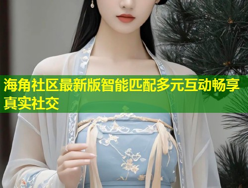 海角社区最新版智能匹配多元互动畅享真实社交