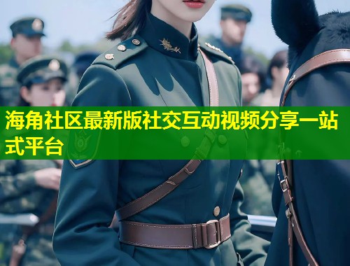 海角社区最新版社交互动视频分享一站式平台