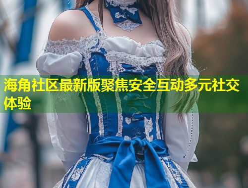 海角社区最新版聚焦安全互动多元社交体验