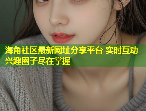 海角社区最新网址分享平台 实时互动兴趣圈子尽在掌握