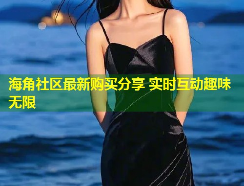 海角社区最新购买分享 实时互动趣味无限
