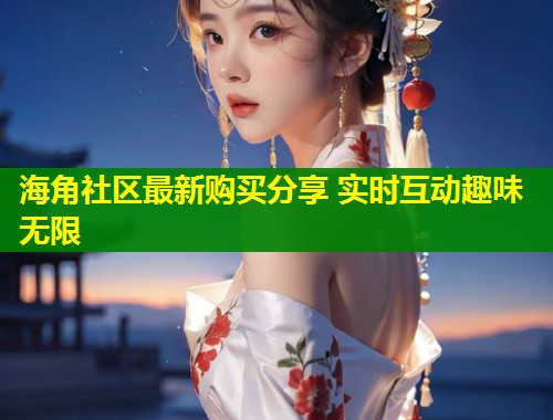 海角社区最新购买分享 实时互动趣味无限