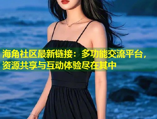 海角社区最新链接：多功能交流平台，资源共享与互动体验尽在其中