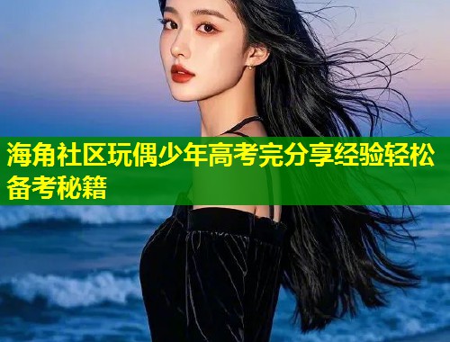 海角社区玩偶少年高考完分享经验轻松备考秘籍