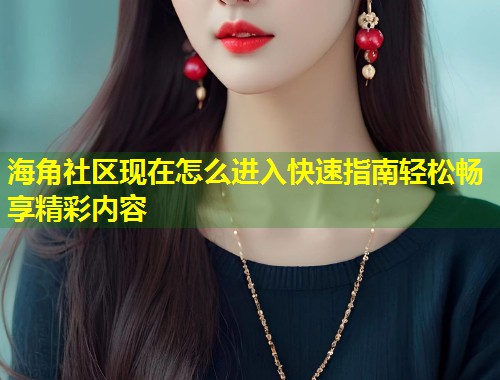 海角社区现在怎么进入快速指南轻松畅享精彩内容
