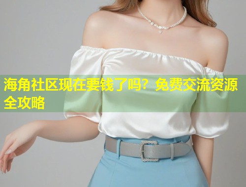海角社区现在要钱了吗？免费交流资源全攻略