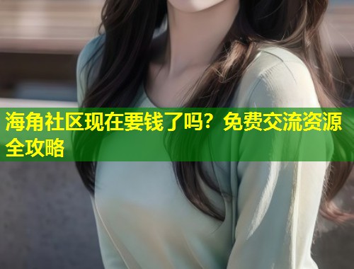 海角社区现在要钱了吗？免费交流资源全攻略