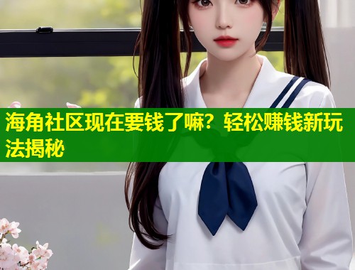 海角社区现在要钱了嘛？轻松赚钱新玩法揭秘