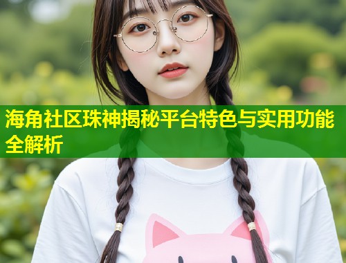 海角社区珠神揭秘平台特色与实用功能全解析