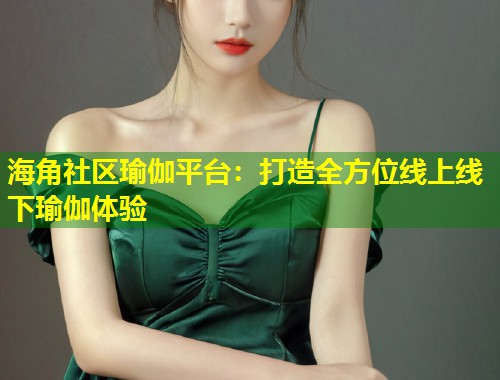 海角社区瑜伽平台：打造全方位线上线下瑜伽体验
