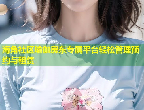 海角社区瑜伽房东专属平台轻松管理预约与租赁