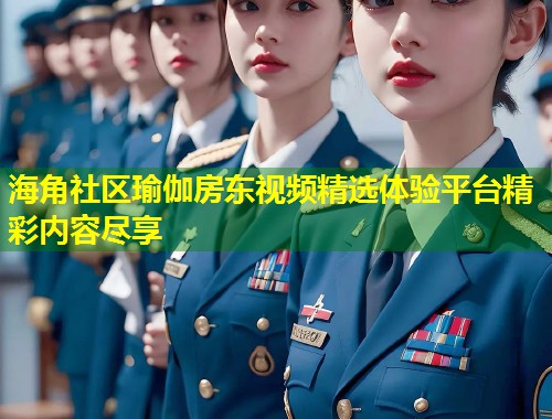 海角社区瑜伽房东视频精选体验平台精彩内容尽享