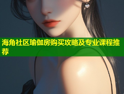 海角社区瑜伽房购买攻略及专业课程推荐