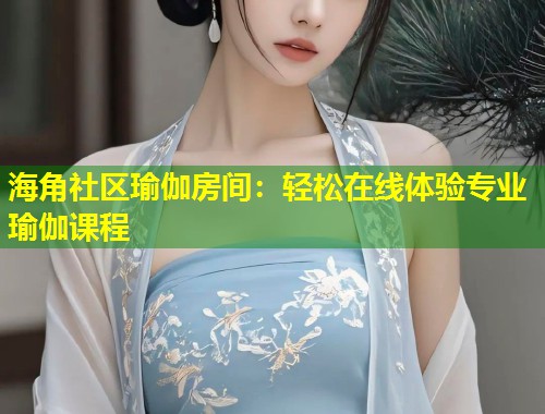 海角社区瑜伽房间：轻松在线体验专业瑜伽课程