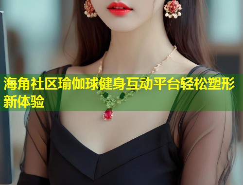 海角社区瑜伽球健身互动平台轻松塑形新体验