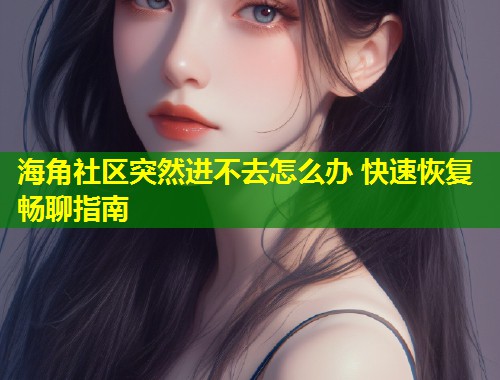 海角社区突然进不去怎么办 快速恢复畅聊指南