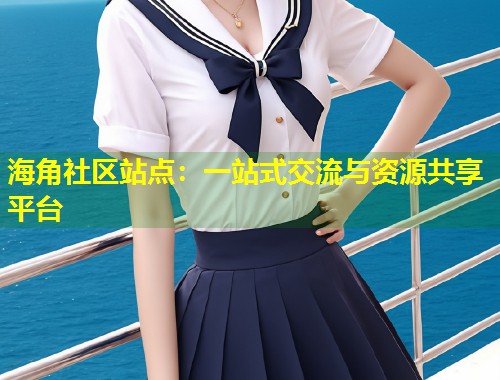 海角社区站点：一站式交流与资源共享平台