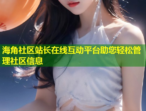 海角社区站长在线互动平台助您轻松管理社区信息