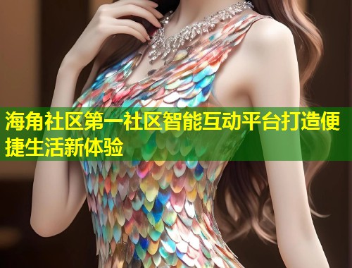 海角社区第一社区智能互动平台打造便捷生活新体验