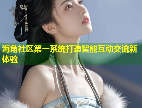 海角社区第一系统打造智能互动交流新体验