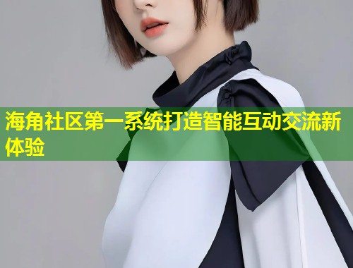 海角社区第一系统打造智能互动交流新体验