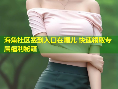 海角社区签到入口在哪儿 快速领取专属福利秘籍