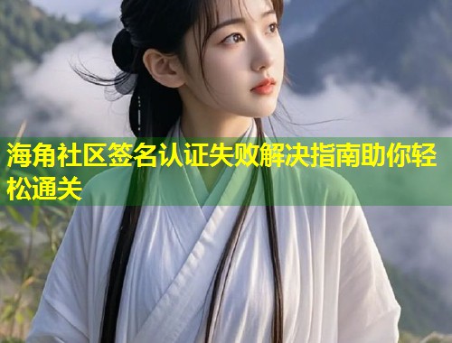 海角社区签名认证失败解决指南助你轻松通关