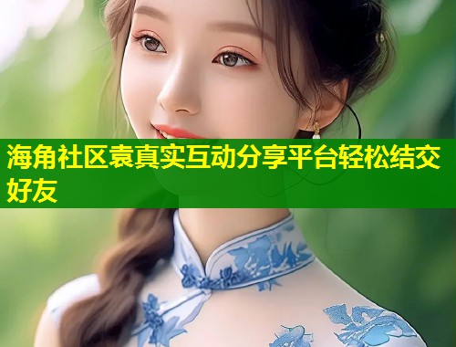 海角社区袁真实互动分享平台轻松结交好友