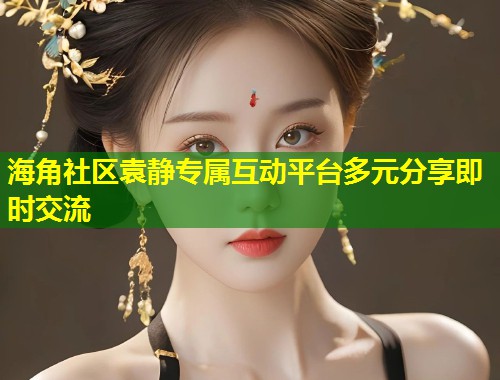海角社区袁静专属互动平台多元分享即时交流