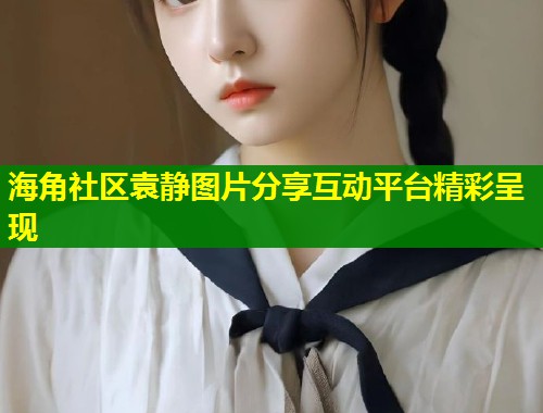 海角社区袁静图片分享互动平台精彩呈现