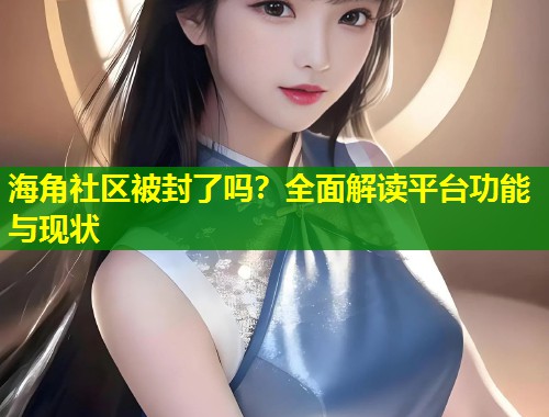 海角社区被封了吗？全面解读平台功能与现状