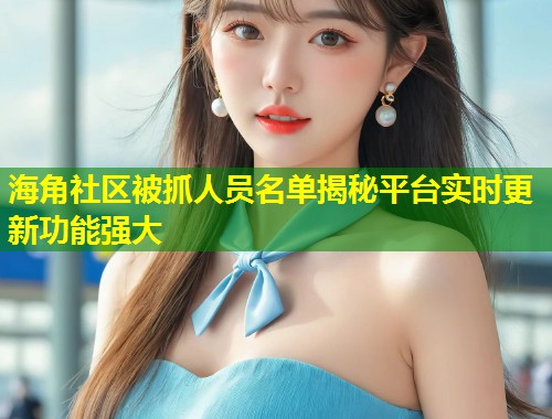 海角社区被抓人员名单揭秘平台实时更新功能强大