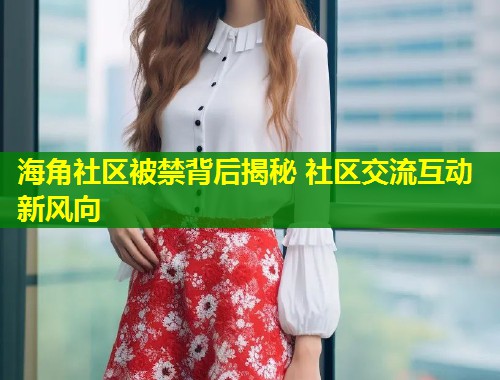 海角社区被禁背后揭秘 社区交流互动新风向