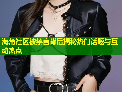 海角社区被禁言背后揭秘热门话题与互动热点