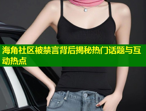 海角社区被禁言背后揭秘热门话题与互动热点