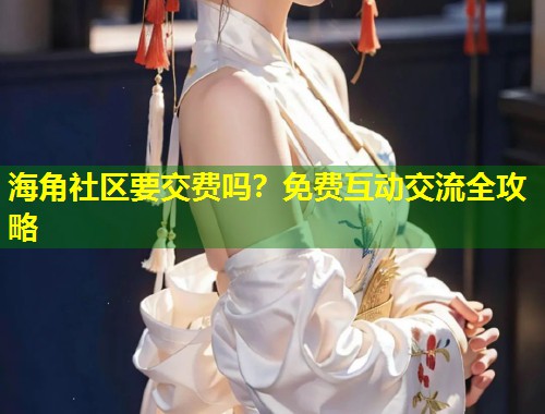 海角社区要交费吗？免费互动交流全攻略