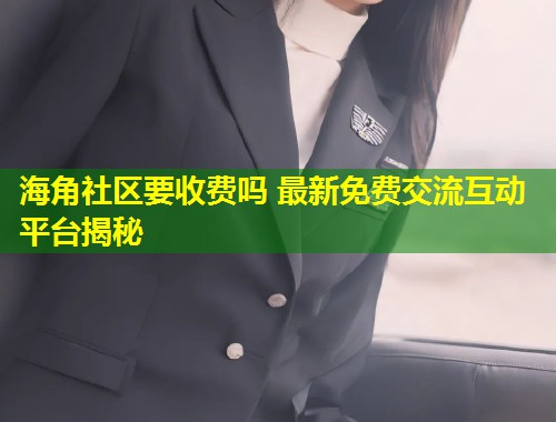 海角社区要收费吗 最新免费交流互动平台揭秘