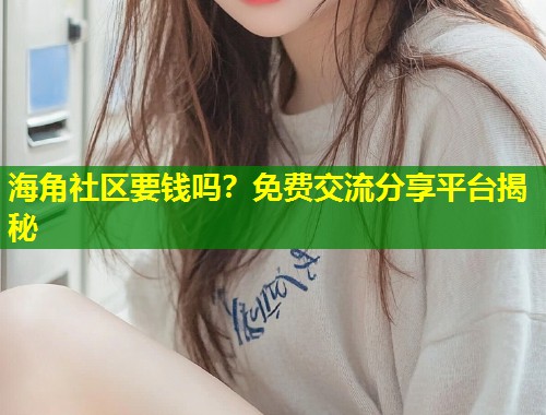 海角社区要钱吗？免费交流分享平台揭秘