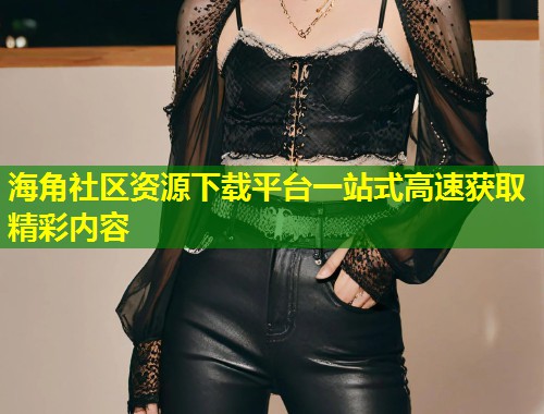 海角社区资源下载平台一站式高速获取精彩内容