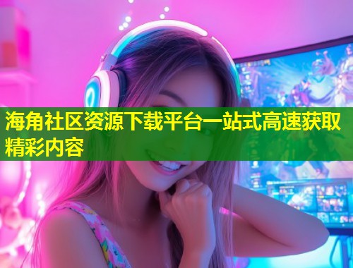 海角社区资源下载平台一站式高速获取精彩内容